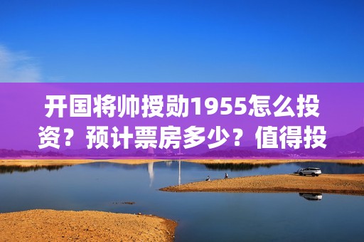 开国将帅授勋1955怎么投资？预计票房多少？值得投资吗？(开国将帅授勋1955电影免费观看)