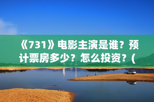 《731》电影主演是谁？预计票房多少？怎么投资？(731电影一共几部)