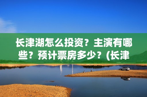 长津湖怎么投资？主演有哪些？预计票房多少？(长津湖的投资额)