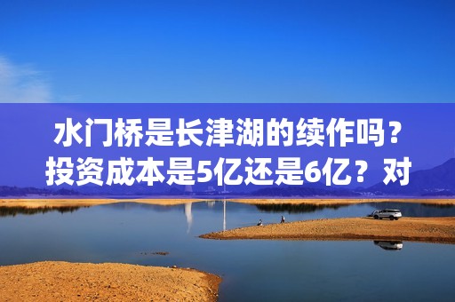 水门桥是长津湖的续作吗？投资成本是5亿还是6亿？对接哪家公司靠谱？(水门桥长津湖简介)