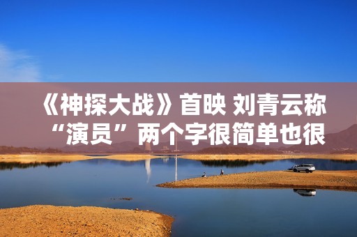 《神探大战》首映 刘青云称“演员”两个字很简单也很重要