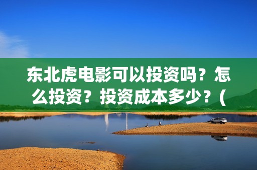 东北虎电影可以投资吗？怎么投资？投资成本多少？(东北虎电影百度百科)