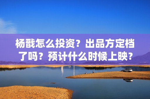 杨戬怎么投资？出品方定档了吗？预计什么时候上映？(杨戬怎么买)