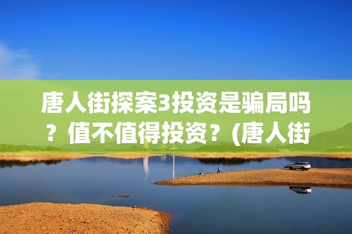 唐人街探案3投资是骗局吗？值不值得投资？	(唐人街探案投资方有哪些)