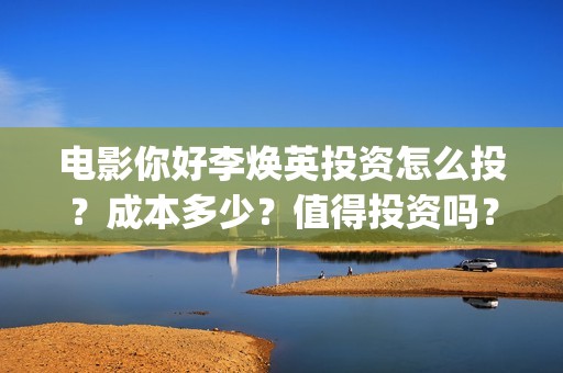 电影你好李焕英投资怎么投？成本多少？值得投资吗？(电影你好李焕英主题曲)