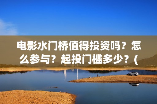 电影水门桥值得投资吗？怎么参与？起投门槛多少？(水门桥上映)