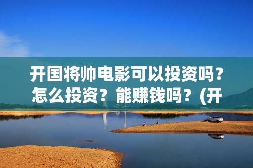 开国将帅电影可以投资吗？怎么投资？能赚钱吗？(开国将帅电影演员)