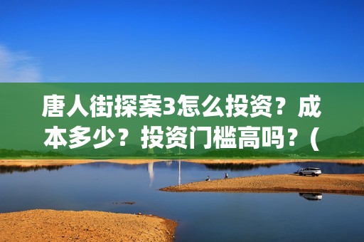 唐人街探案3怎么投资？成本多少？投资门槛高吗？(唐人街探案怎么样值得看吗)