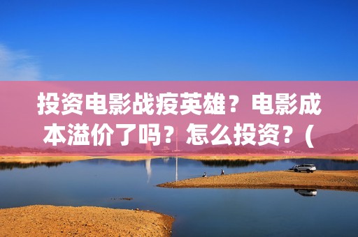 投资电影战疫英雄？电影成本溢价了吗？怎么投资？(战疫英雄电影投资是不是真的)