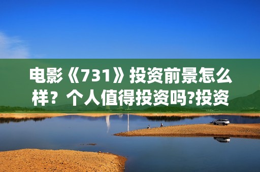 电影《731》投资前景怎么样？个人值得投资吗?投资门槛多少？(电影《731》投资方关联上市公司)