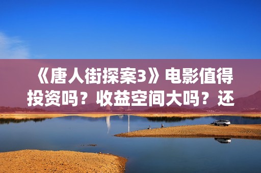 《唐人街探案3》电影值得投资吗？收益空间大吗？还有份额吗？(唐人街探案3演员表)