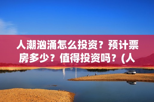 人潮汹涌怎么投资？预计票房多少？值得投资吗？(人潮汹涌怎么互换的)