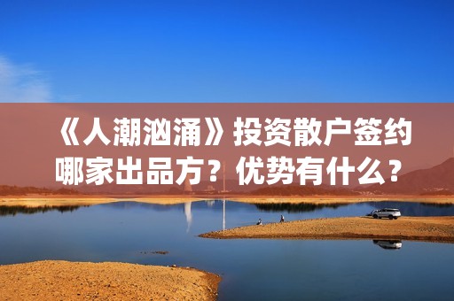 《人潮汹涌》投资散户签约哪家出品方？优势有什么？分红能正常到账吗？(《人潮汹涌》解析)