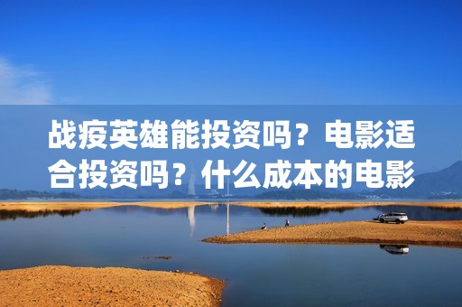 战疫英雄能投资吗？电影适合投资吗？什么成本的电影风险更小？(战疫英雄投资方)