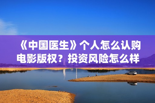 《中国医生》个人怎么认购电影版权？投资风险怎么样？收益空间大吗？(《中国医生》的简介)