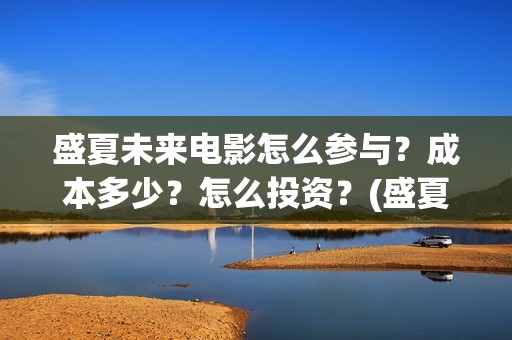 盛夏未来电影怎么参与？成本多少？怎么投资？(盛夏未来电影简短介绍)