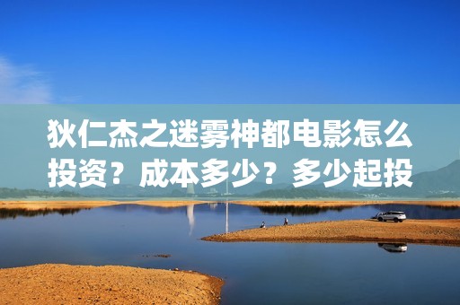 狄仁杰之迷雾神都电影怎么投资？成本多少？多少起投？(狄仁杰之迷雾神都演员表)