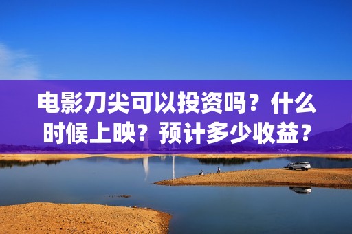 电影刀尖可以投资吗？什么时候上映？预计多少收益？(2021年电影刀尖能上映吗)