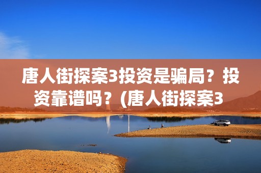 唐人街探案3投资是骗局？投资靠谱吗？(唐人街探案3 ghb)