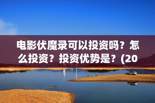 电影伏魔录可以投资吗？怎么投资？投资优势是？(2021伏魔录电影在线)