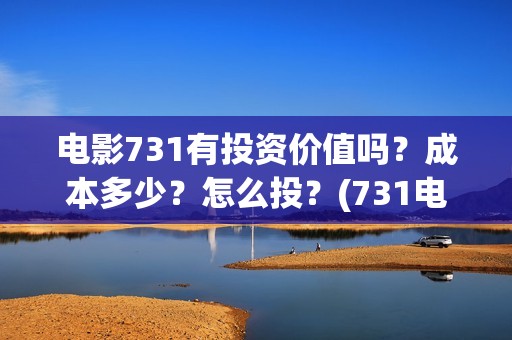 电影731有投资价值吗？成本多少？怎么投？(731电影能随便入股吗)