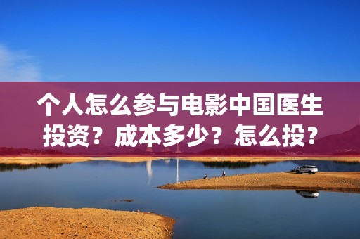 个人怎么参与电影中国医生投资？成本多少？怎么投？(个人怎么参与电商运营)