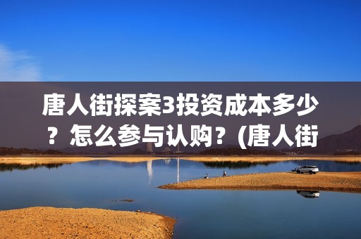 唐人街探案3投资成本多少？怎么参与认购？(唐人街探案3y)
