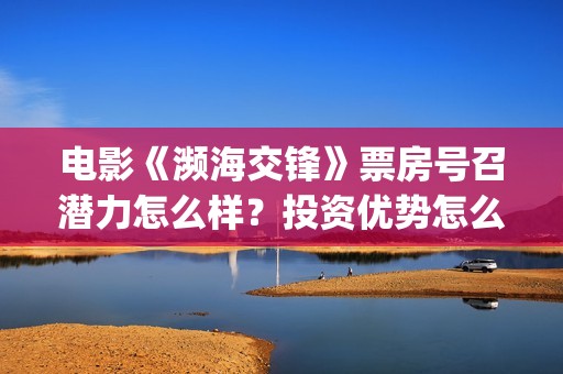 电影《濒海交锋》票房号召潜力怎么样？投资优势怎么样？个人门槛多少？(濒海交锋片花)