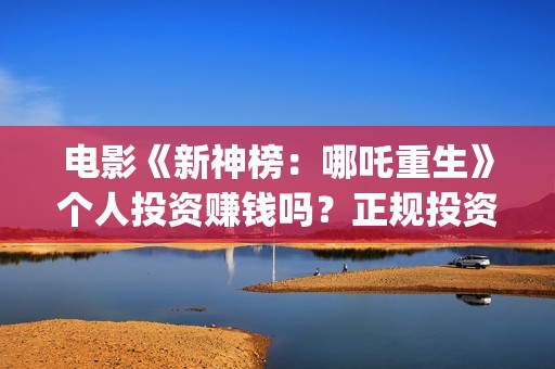 电影《新神榜：哪吒重生》个人投资赚钱吗？正规投资流程是什么?(电影《新神榜:哪吒重生》)