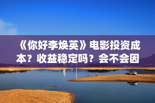 《你好李焕英》电影投资成本？收益稳定吗？会不会因为疫情不上映了？(你好李焕英讲的是什么故事)