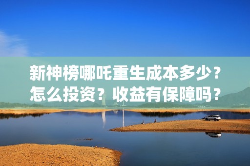 新神榜哪吒重生成本多少？怎么投资？收益有保障吗？(新神榜哪吒重生免费观看)