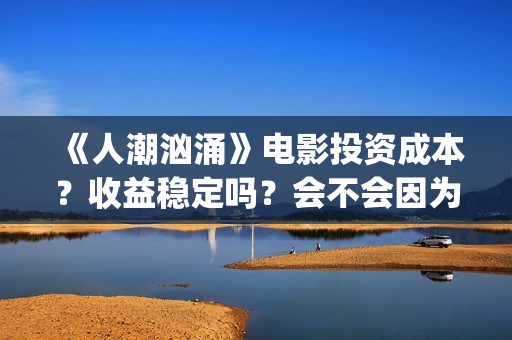 《人潮汹涌》电影投资成本？收益稳定吗？会不会因为疫情不上映了？(人潮汹涌电影在线播放完整版)