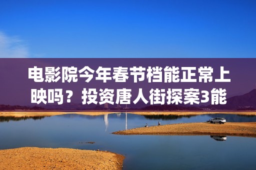 电影院今年春节档能正常上映吗？投资唐人街探案3能赚吗？(电影院春节放假吗)