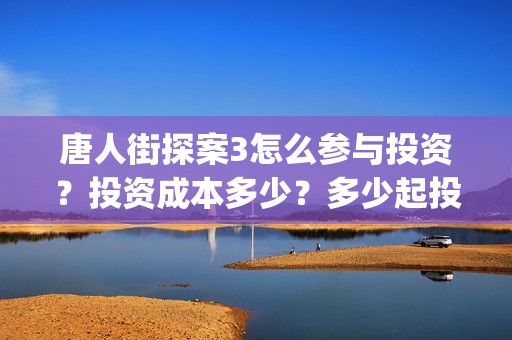 唐人街探案3怎么参与投资？投资成本多少？多少起投？(唐人街探案怎么办)