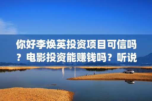 你好李焕英投资项目可信吗？电影投资能赚钱吗？听说能保本是真是假？(你好李焕英投资公司有哪些)