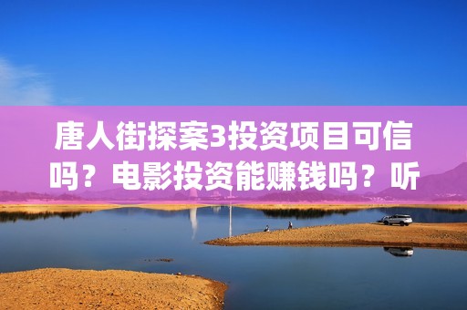 唐人街探案3投资项目可信吗？电影投资能赚钱吗？听说能保本是真是假？(唐人街探案投资方有哪些)