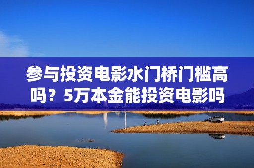 参与投资电影水门桥门槛高吗？5万本金能投资电影吗？(参与电影投资有哪些平台)