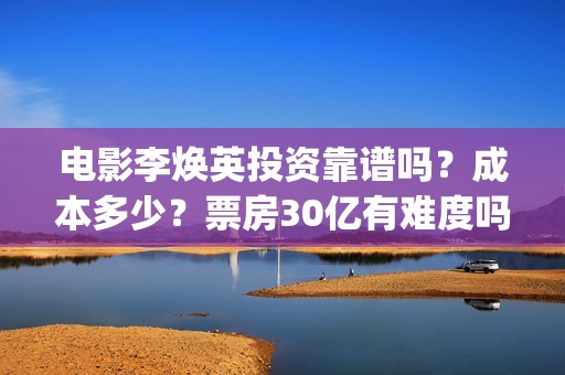 电影李焕英投资靠谱吗？成本多少？票房30亿有难度吗(电影李焕英投资方)
