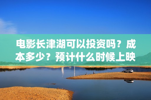 电影长津湖可以投资吗？成本多少？预计什么时候上映？(长津湖的电影叫什么)