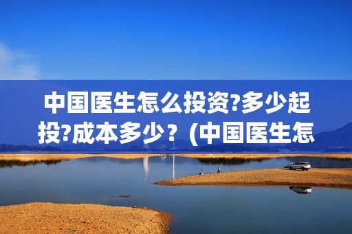 中国医生怎么投资?多少起投?成本多少？(中国医生怎么购票)