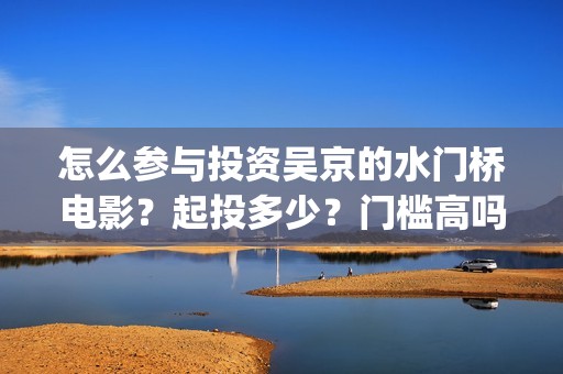 怎么参与投资吴京的水门桥电影？起投多少？门槛高吗？(怎么入行投资)