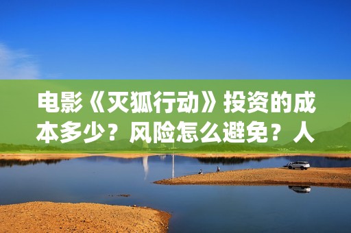 电影《灭狐行动》投资的成本多少?风险怎么避免?人人都可以做吗?(灭狐行动电影2020年上映) 电影《灭狐行动》投资的成本多少?风险怎么避免?人人都可以做吗?(灭狐行动电影2020年上映)