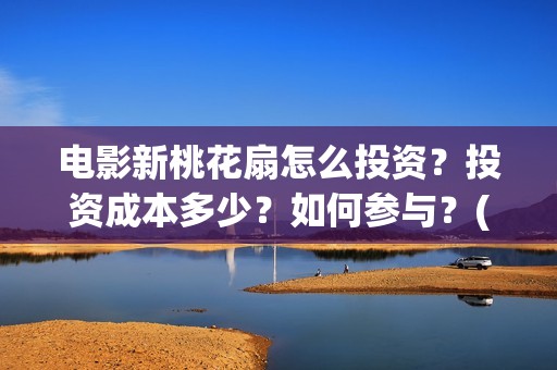 电影新桃花扇怎么投资？投资成本多少？如何参与？(新桃花扇票房预计)