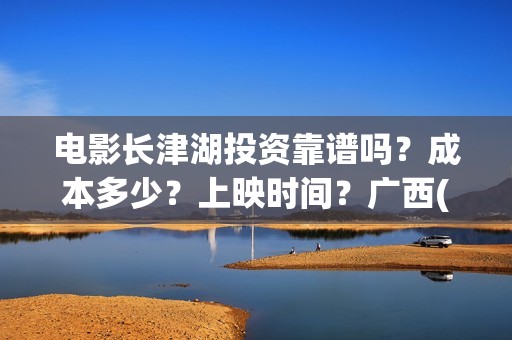 电影长津湖投资靠谱吗？成本多少？上映时间？广西(电影长津湖投资是真的吗)