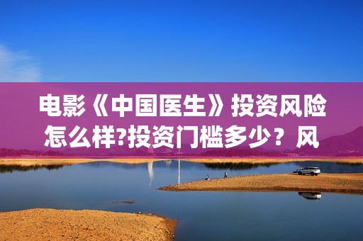 电影《中国医生》投资风险怎么样?投资门槛多少？风险怎么样？(电影《中国医生》观后感)