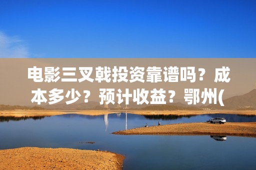 电影三叉戟投资靠谱吗？成本多少？预计收益？鄂州(三叉戟电影众筹)