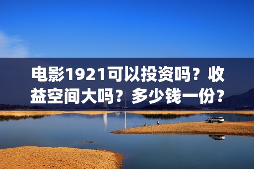 电影1921可以投资吗？收益空间大吗？多少钱一份？ (《1921》电影投资)