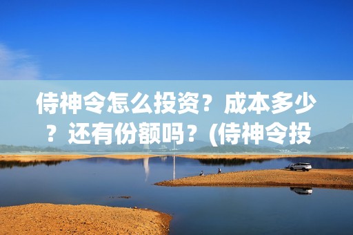 侍神令怎么投资？成本多少？还有份额吗？(侍神令投资成本多少钱)