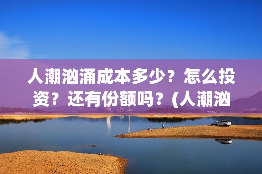 人潮汹涌成本多少？怎么投资？还有份额吗？(人潮汹涌制作成本是多少亿?)