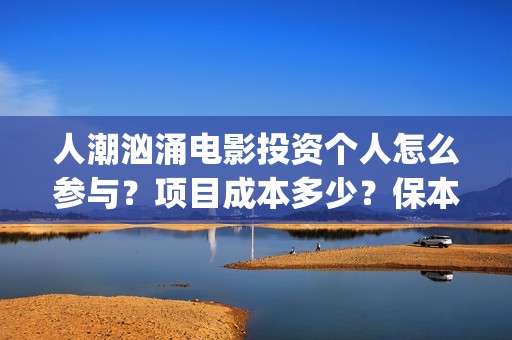人潮汹涌电影投资个人怎么参与？项目成本多少？保本的吗？(人潮汹涌电影吧)